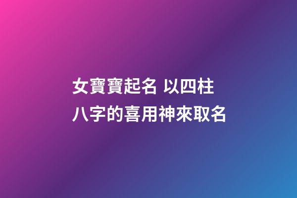 女寶寶起名 以四柱八字的喜用神來取名